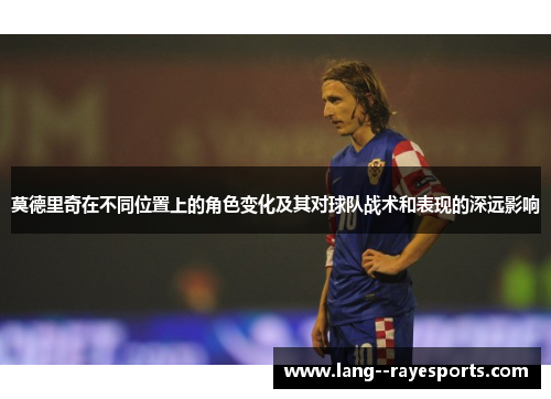 莫德里奇在不同位置上的角色变化及其对球队战术和表现的深远影响