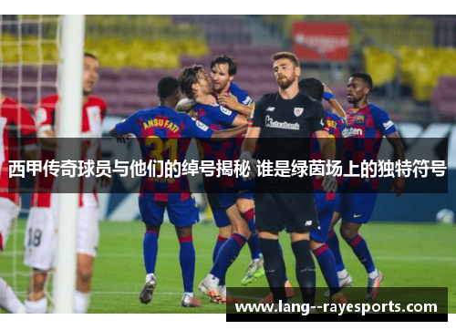 西甲传奇球员与他们的绰号揭秘 谁是绿茵场上的独特符号 西甲传奇球员与他们的绰号揭秘 谁是绿茵场上的独特符号