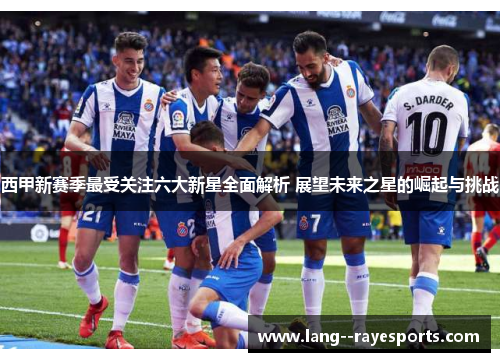 西甲新赛季最受关注六大新星全面解析 展望未来之星的崛起与挑战 西甲新赛季最受关注六大新星全面解析 展望未来之星的崛起与挑战
