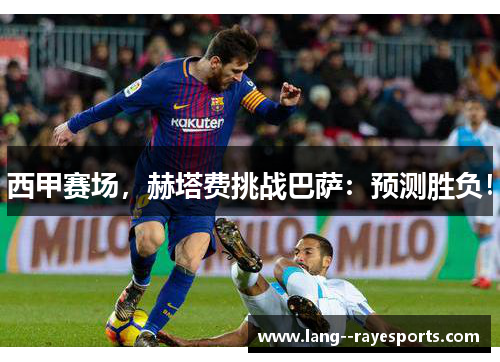 西甲赛场,赫塔费挑战巴萨:预测胜负! 西甲赛场,赫塔费挑战巴萨:预测胜负!