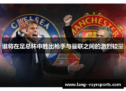 谁将在足总杯中胜出枪手与曼联之间的激烈较量 谁将在足总杯中胜出枪手与曼联之间的激烈较量
