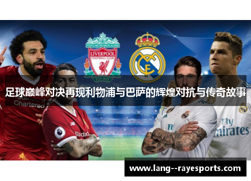 足球巅峰对决再现利物浦与巴萨的辉煌对抗与传奇故事 足球巅峰对决再现利物浦与巴萨的辉煌对抗与传奇故事