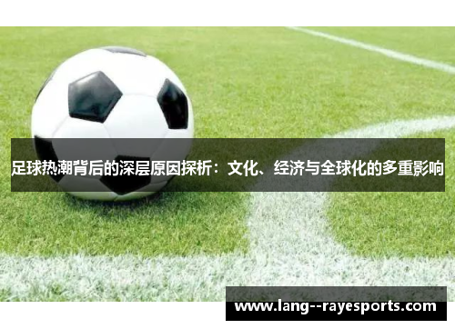 足球热潮背后的深层原因探析:文化、经济与全球化的多重影响 足球热潮背后的深层原因探析:文化、经济与全球化的多重影响