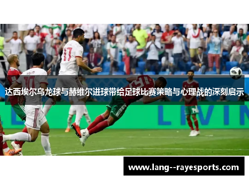 达西埃尔乌龙球与赫维尔进球带给足球比赛策略与心理战的深刻启示 达西埃尔乌龙球与赫维尔进球带给足球比赛策略与心理战的深刻启示