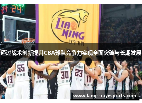 通过战术创新提升CBA球队竞争力实现全面突破与长期发展 通过战术创新提升CBA球队竞争力实现全面突破与长期发展