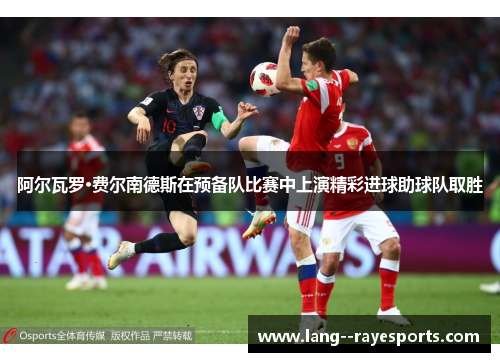 阿尔瓦罗·费尔南德斯在预备队比赛中上演精彩进球助球队取胜 阿尔瓦罗·费尔南德斯在预备队比赛中上演精彩进球助球队取胜