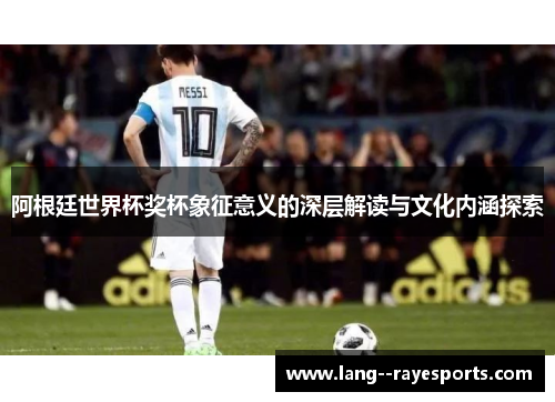 阿根廷世界杯奖杯象征意义的深层解读与文化内涵探索 阿根廷世界杯奖杯象征意义的深层解读与文化内涵探索