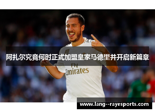 阿扎尔究竟何时正式加盟皇家马德里并开启新篇章 阿扎尔究竟何时正式加盟皇家马德里并开启新篇章