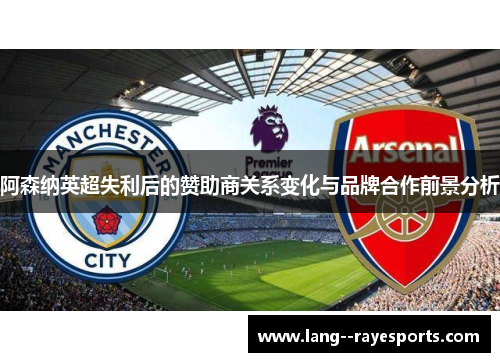 阿森纳英超失利后的赞助商关系变化与品牌合作前景分析 阿森纳英超失利后的赞助商关系变化与品牌合作前景分析