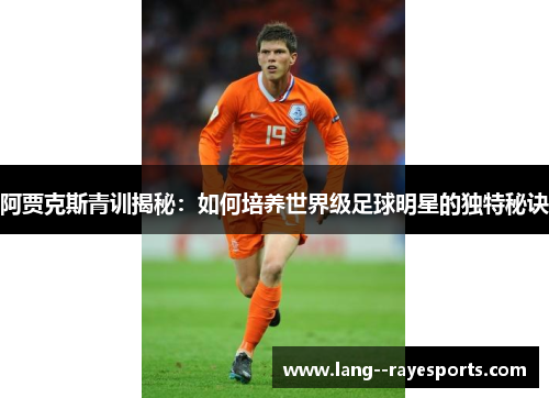 阿贾克斯青训揭秘:如何培养世界级足球明星的独特秘诀 阿贾克斯青训揭秘:如何培养世界级足球明星的独特秘诀