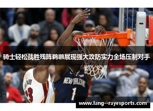 骑士轻松战胜残阵鹈鹕展现强大攻防实力全场压制对手 骑士轻松战胜残阵鹈鹕展现强大攻防实力全场压制对手