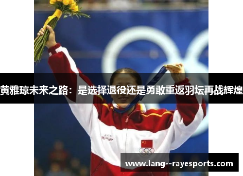 黄雅琼未来之路:是选择退役还是勇敢重返羽坛再战辉煌 黄雅琼未来之路:是选择退役还是勇敢重返羽坛再战辉煌