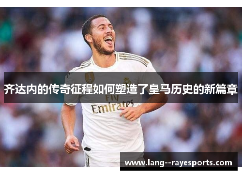 齐达内的传奇征程如何塑造了皇马历史的新篇章 齐达内的传奇征程如何塑造了皇马历史的新篇章