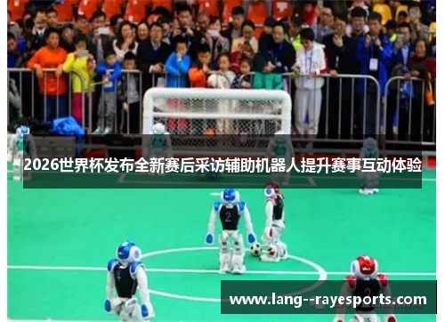 2026世界杯发布全新赛后采访辅助机器人提升赛事互动体验