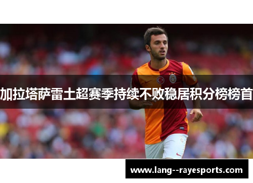 加拉塔萨雷土超赛季持续不败稳居积分榜榜首 加拉塔萨雷土超赛季持续不败稳居积分榜榜首