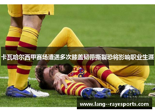 卡瓦哈尔西甲赛场遭遇多次膝盖韧带撕裂恐将影响职业生涯