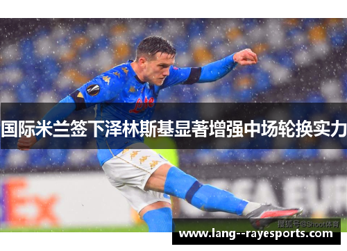国际米兰签下泽林斯基显著增强中场轮换实力 国际米兰签下泽林斯基显著增强中场轮换实力