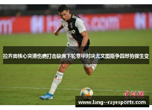 拉齐奥核心突遭伤病打击缺席下轮意甲对决尤文图斯争四形势骤生变 拉齐奥核心突遭伤病打击缺席下轮意甲对决尤文图斯争四形势骤生变