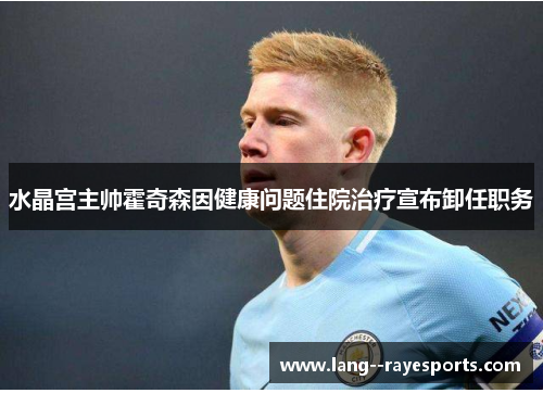水晶宫主帅霍奇森因健康问题住院治疗宣布卸任职务 水晶宫主帅霍奇森因健康问题住院治疗宣布卸任职务