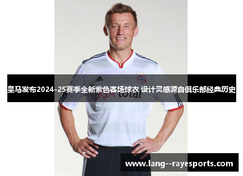 皇马发布2024-25赛季全新紫色客场球衣 设计灵感源自俱乐部经典历史 皇马发布2024-25赛季全新紫色客场球衣 设计灵感源自俱乐部经典历史