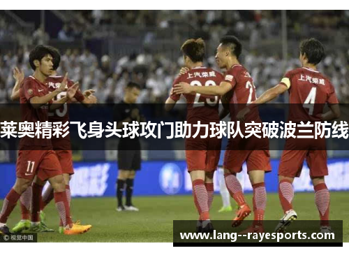 莱奥精彩飞身头球攻门助力球队突破波兰防线
