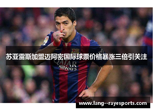 苏亚雷斯加盟迈阿密国际球票价格暴涨三倍引关注 苏亚雷斯加盟迈阿密国际球票价格暴涨三倍引关注