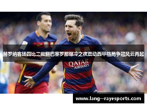 赫罗纳客场四比二掀翻巴塞罗那爆冷之夜震动西甲格局争冠风云再起 赫罗纳客场四比二掀翻巴塞罗那爆冷之夜震动西甲格局争冠风云再起