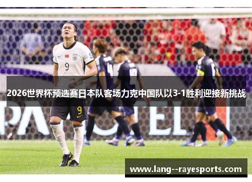 2026世界杯预选赛日本队客场力克中国队以3-1胜利迎接新挑战 2026世界杯预选赛日本队客场力克中国队以3-1胜利迎接新挑战