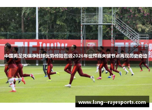 中国男足凭借净胜球优势惊险晋级2026年世预赛关键节点再现历史奇迹 中国男足凭借净胜球优势惊险晋级2026年世预赛关键节点再现历史奇迹