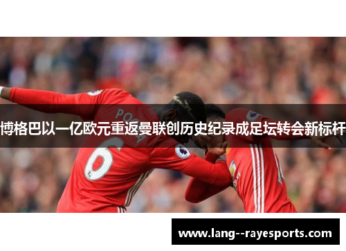 博格巴以一亿欧元重返曼联创历史纪录成足坛转会新标杆