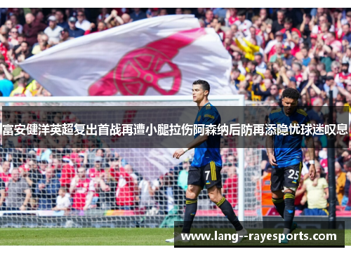 富安健洋英超复出首战再遭小腿拉伤阿森纳后防再添隐忧球迷叹息