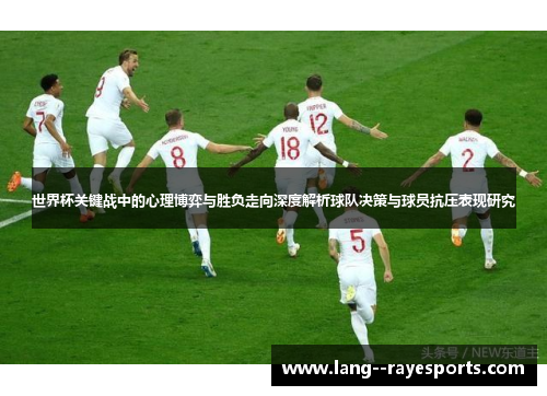 世界杯关键战中的心理博弈与胜负走向深度解析球队决策与球员抗压表现研究