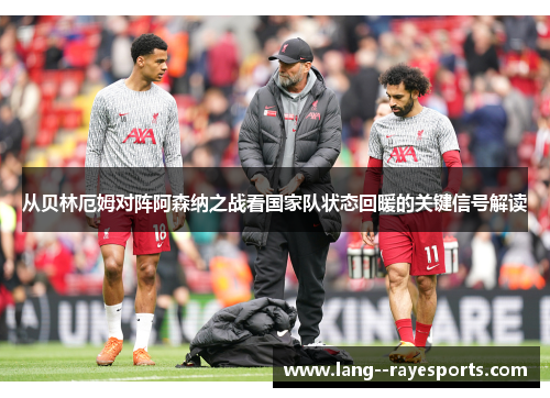 从贝林厄姆对阵阿森纳之战看国家队状态回暖的关键信号解读