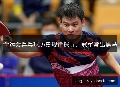 全运会乒乓球历史规律探寻，冠军常出黑马