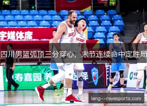 四川男篮弧顶三分穿心，末节连续命中定胜局