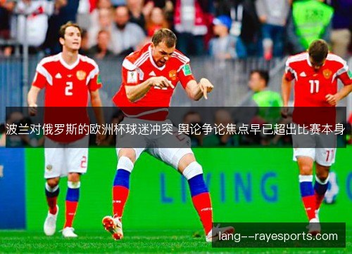 波兰对俄罗斯的欧洲杯球迷冲突 舆论争论焦点早已超出比赛本身 波兰对俄罗斯的欧洲杯球迷冲突 舆论争论焦点早已超出比赛本身